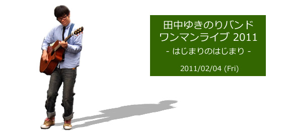 田中ゆきのりバンド ワンマンライブ 2011 -はじまりのはじまり- 2011/02/04